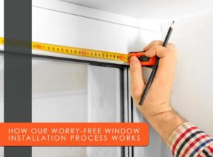 How Our Worry-Free Window Installation Process Works